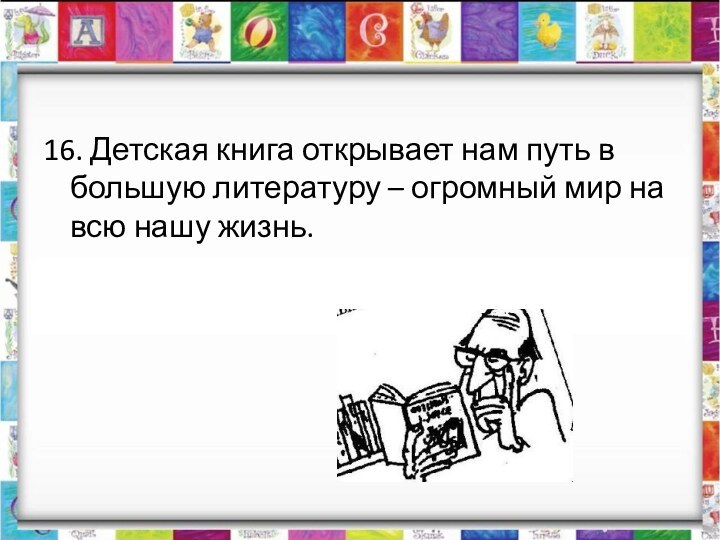 16. Детская книга открывает нам путь в большую литературу – огромный мир на всю нашу жизнь.