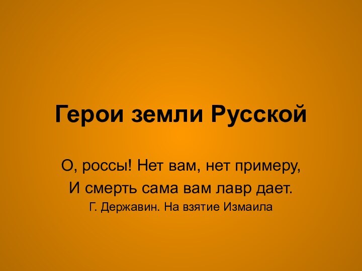 Герои земли РусскойО, россы! Нет вам, нет примеру,И смерть сама вам лавр