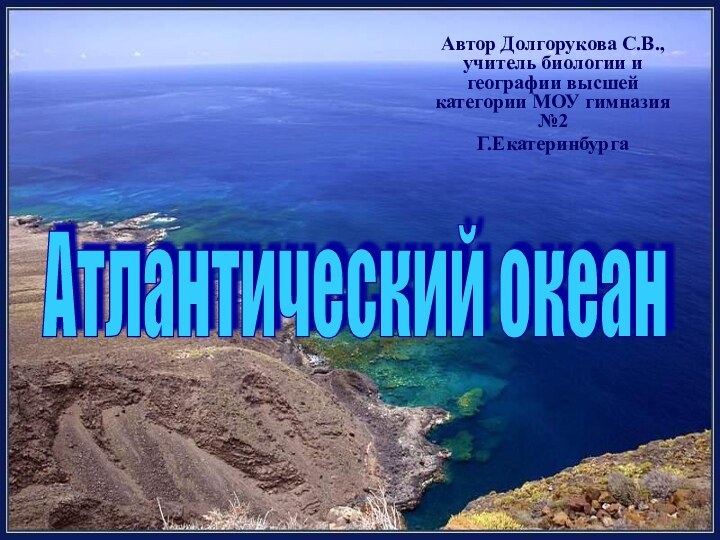 Автор Долгорукова С.В., учитель биологии и географии высшей категории МОУ гимназия №2Г.ЕкатеринбургаАтлантический океан