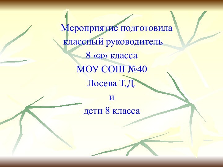 Мероприятие подготовила классный руководитель 8 «а» классаМОУ СОШ №40Лосева Т.Д.идети 8 класса