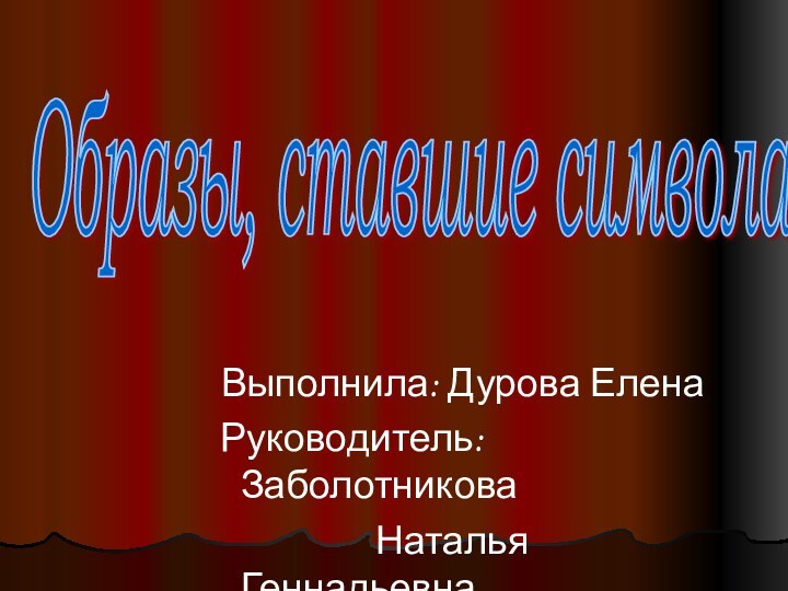 Образы, ставшие символами. Выполнила: Дурова Елена Руководитель: Заболотникова