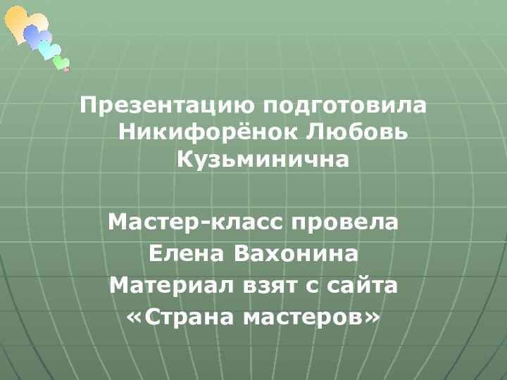 Презентацию подготовила Никифорёнок Любовь КузьминичнаМастер-класс провела Елена ВахонинаМатериал взят с сайта «Страна мастеров»