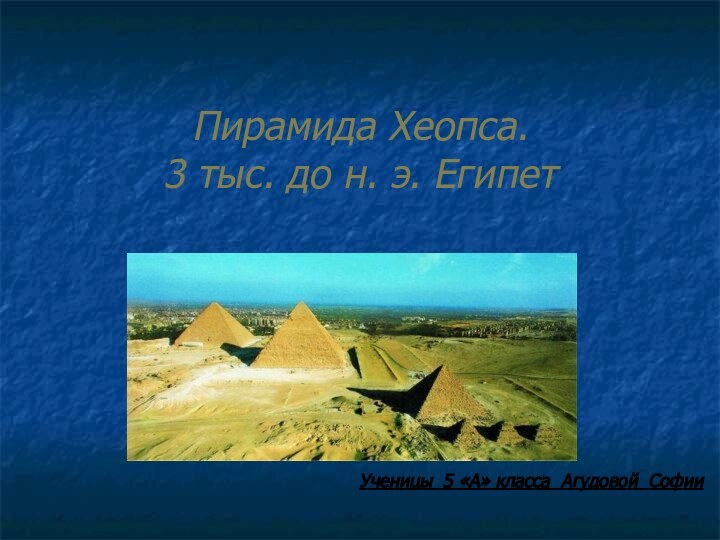 Пирамида Хеопса.  3 тыс. до н. э. Египет Ученицы 5 «А» класса Агудовой Софии