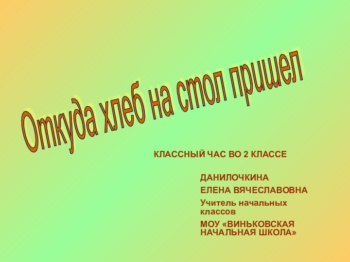 Откуда хлеб на стол пришел КЛАССНЫЙ ЧАС ВО 2 КЛАССЕДАНИЛОЧКИНА ЕЛЕНА ВЯЧЕСЛАВОВНАУчитель