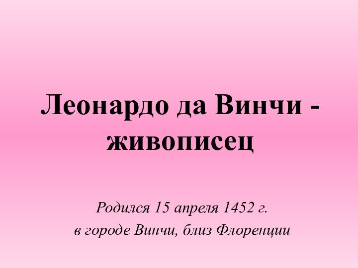 Леонардо да Винчи - живописецРодился 15 апреля 1452 г. в городе Винчи, близ Флоренции