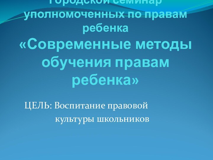 Городской семинар уполномоченных по правам ребенка «Современные методы обучения правам ребенка»ЦЕЛЬ: Воспитание