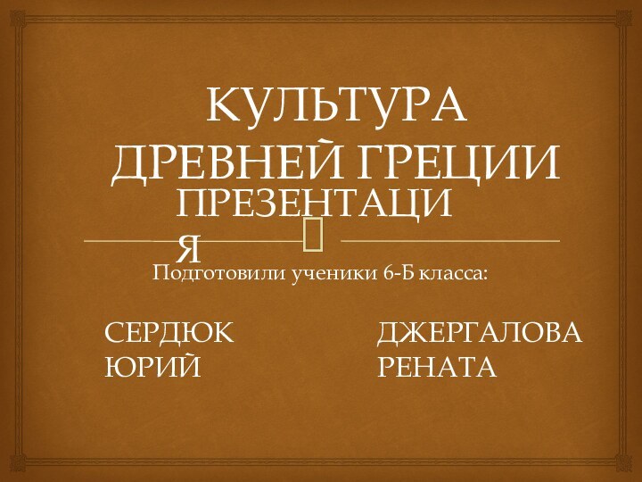 КУЛЬТУРА ДРЕВНЕЙ ГРЕЦИИПодготовили ученики 6-Б класса:ПРЕЗЕНТАЦИЯСЕРДЮК ЮРИЙДЖЕРГАЛОВА РЕНАТА