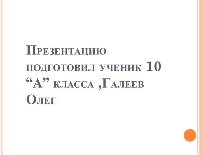 Презентацию подготовил ученик 10 “А” класса ,Галеев Олег