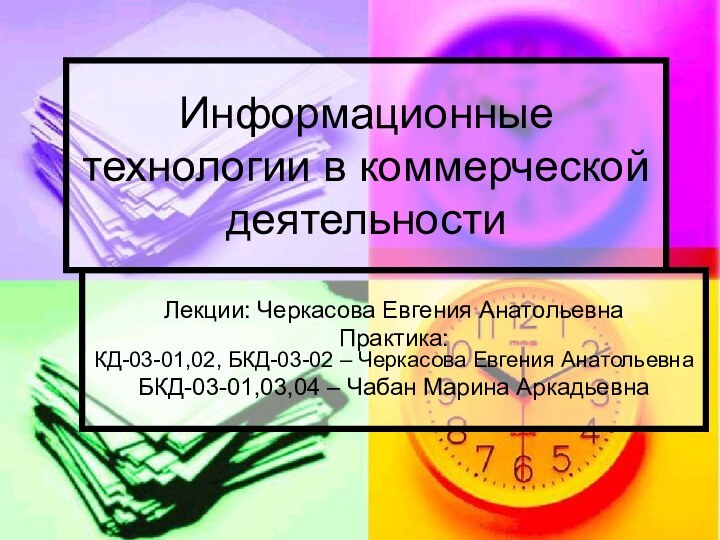 Информационные технологии в коммерческой деятельностиЛекции: Черкасова Евгения АнатольевнаПрактика:  КД-03-01,02, БКД-03-02 –