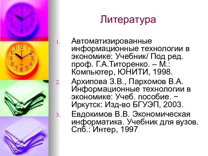 ЛитератураАвтоматизированные информационные технологии в экономике: Учебник/ Под ред. проф. Г.А.Титоренко. – М.: