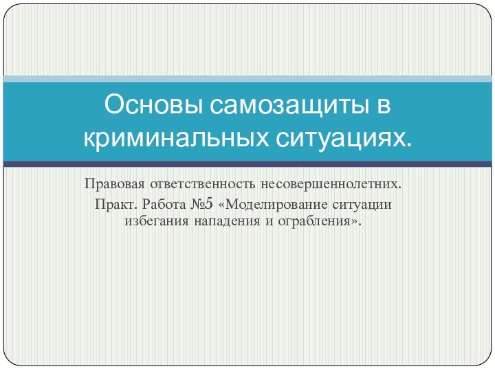 Правовая ответственность несовершеннолетних.Практ. Работа №5 «Моделирование ситуации избегания нападения и ограбления».Основы самозащиты в криминальных ситуациях.