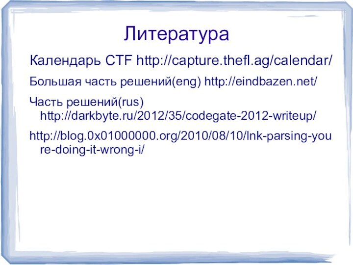ЛитератураКалендарь CTF http://capture.thefl.ag/calendar/Большая часть решений(eng) http://eindbazen.net/Часть решений(rus) http://darkbyte.ru/2012/35/codegate-2012-writeup/http://blog.0x01000000.org/2010/08/10/lnk-parsing-youre-doing-it-wrong-i/