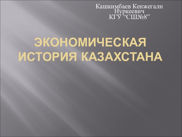 ЭКОНОМИЧЕСКАЯ ИСТОРИЯ КАЗАХСТАНАКашкимбаев Кенжегали НуркеевичКГУ “СШ№8”