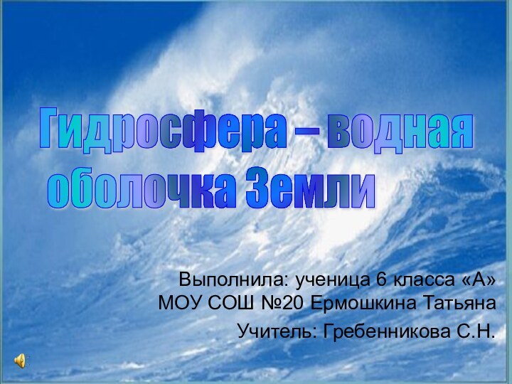 Выполнила: ученица 6 класса «А» МОУ СОШ №20 Ермошкина ТатьянаУчитель: Гребенникова С.Н.Гидросфера