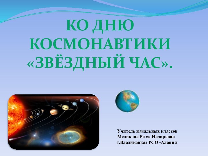 Ко дню космонавтики«Звёздный час».Учитель начальных классов Меликова Рима Надировнаг.Владикавказ РСО -Алания