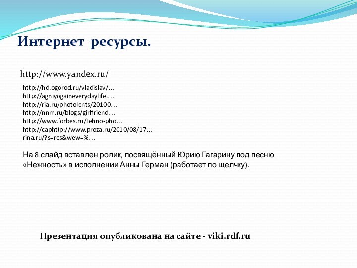 Интернет ресурсы. http://hd.ogorod.ru/vladislav/…http://agniyogaineverydaylife.…http://ria.ru/photolents/20100…http://nnm.ru/blogs/girlfriend…http://www.forbes.ru/tehno-pho…http://caphttp://www.proza.ru/2010/08/17…rina.ru/?s=res&wew=%…На 8 слайд вставлен ролик, посвящённый Юрию Гагарину под песню