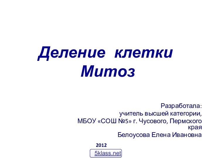 Деление клетки  МитозРазработала:учитель высшей категории, МБОУ «СОШ №5» г. Чусового, Пермского краяБелоусова Елена Ивановна2012 год