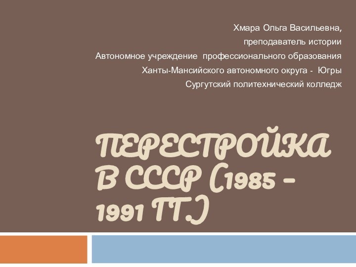 Перестройка в СССР (1985 – 1991 гг.)Хмара Ольга Васильевна, преподаватель истории Автономное