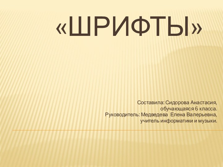 «Шрифты»Составила: Сидорова Анастасия, обучающаяся 6 класса.Руководитель: Медведева Елена Валерьевна,учитель информатики и музыки.