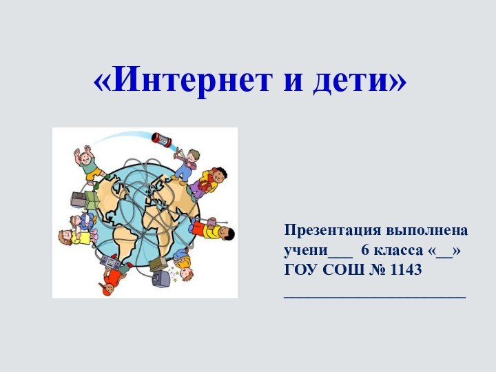 «Интернет и дети»Презентация выполнена учени___ 6 класса «__»ГОУ СОШ № 1143______________________