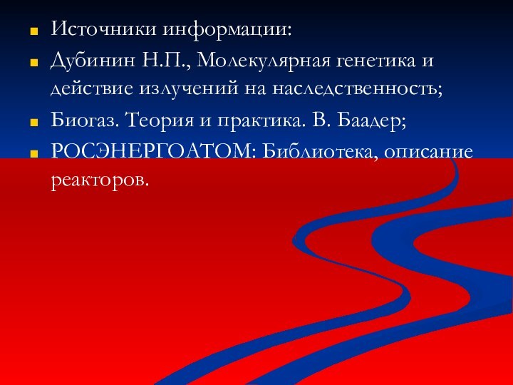 Источники информации:Дубинин Н.П., Молекулярная генетика и действие излучений на наследственность;Биогаз. Теория и