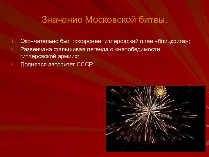 Значение Московской битвы.Окончательно был похоронен гитлеровский план «блицкрига»;Развенчана фальшивая легенда о «непобедимости гитлеровской армии»;Поднялся авторитет СССР.