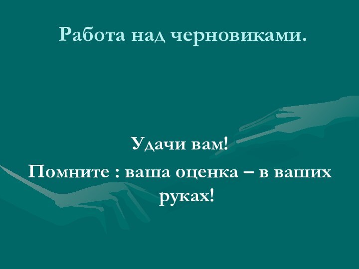 Работа над черновиками.Удачи вам!Помните : ваша оценка – в ваших руках!