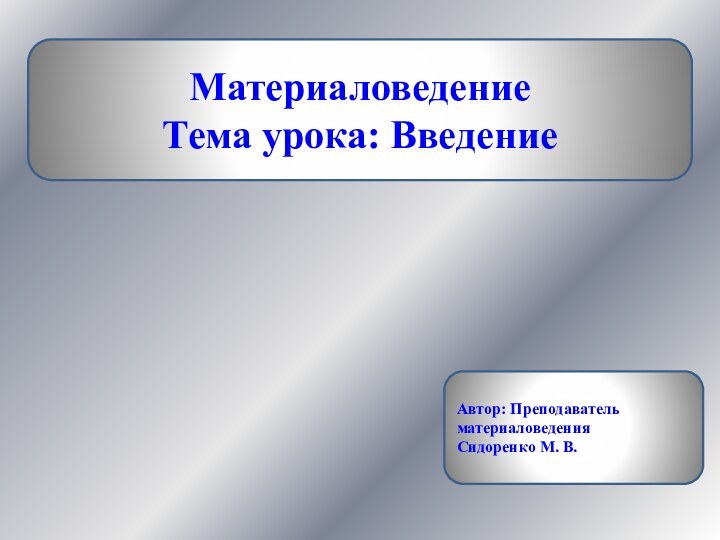 МатериаловедениеТема урока: Введение Автор: Преподаватель материаловедения Сидоренко М. В.