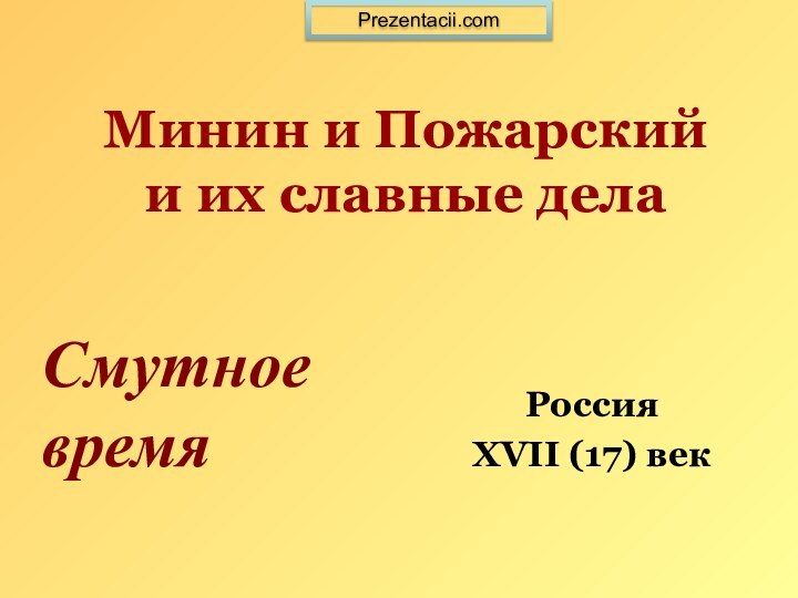 Минин и Пожарский  и их славные дела Россия XVII (17) век Prezentacii.comСмутное  время