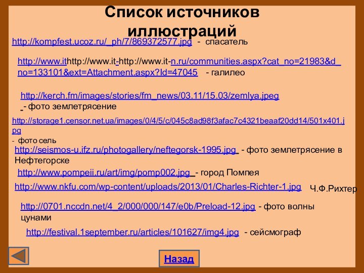 Список источников иллюстрацийНазадhttp://kompfest.ucoz.ru/_ph/7/869372577.jpg - спасательhttp://kerch.fm/images/stories/fm_news/03.11/15.03/zemlya.jpeg - фото землетрясение  http://storage1.censor.net.ua/images/0/4/5/c/045c8ad98f3afac7c4321beaaf20dd14/501x401.jpg - фото