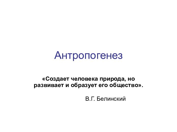 Антропогенез «Создает человека природа, но развивает и образует его общество».                                                                                              В.Г. Белинский