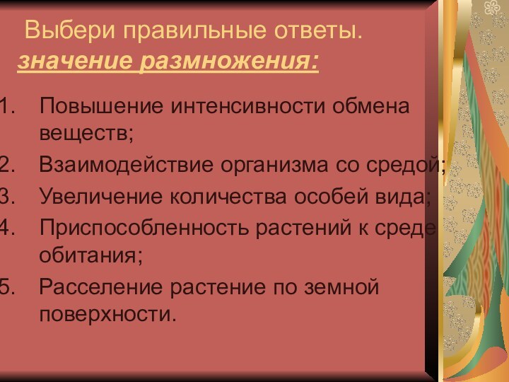 Выбери правильные ответы. значение размножения:Повышение интенсивности обмена веществ;Взаимодействие организма со средой;Увеличение