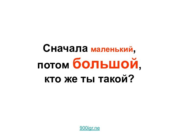 Сначала маленький, потом большой, кто же ты такой?