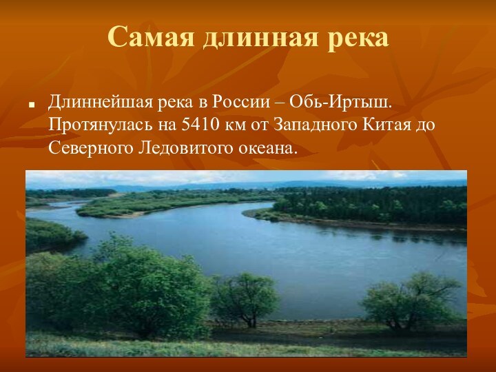Самая длинная рекаДлиннейшая река в России – Обь-Иртыш. Протянулась на 5410 км