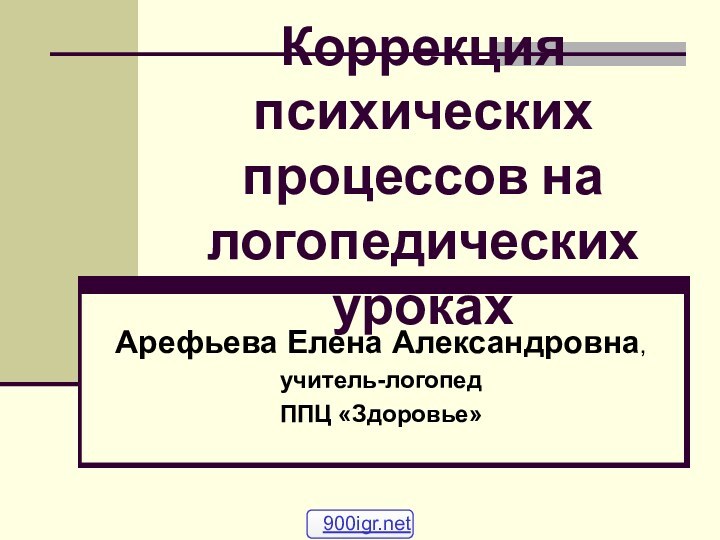 Коррекция психических процессов на логопедических урокахАрефьева Елена Александровна,учитель-логопедППЦ «Здоровье»