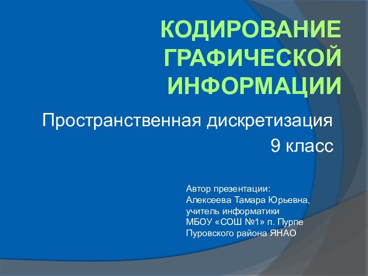 Кодирование графической информацииПространственная дискретизация9 классАвтор презентации:Алексеева Тамара Юрьевна,учитель информатикиМБОУ «СОШ №1» п. ПурпеПуровского района ЯНАО