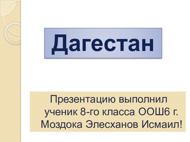 Презентацию выполнил ученик 8-го класса ООШ6 г.Моздока Элесханов Исмаил!Дагестан