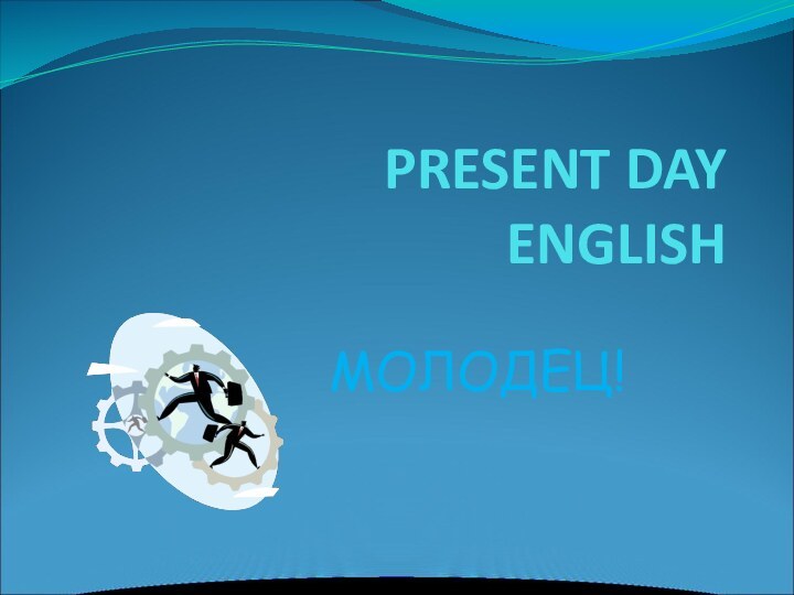 PRESENT DAY  ENGLISHМОЛОДЕЦ!