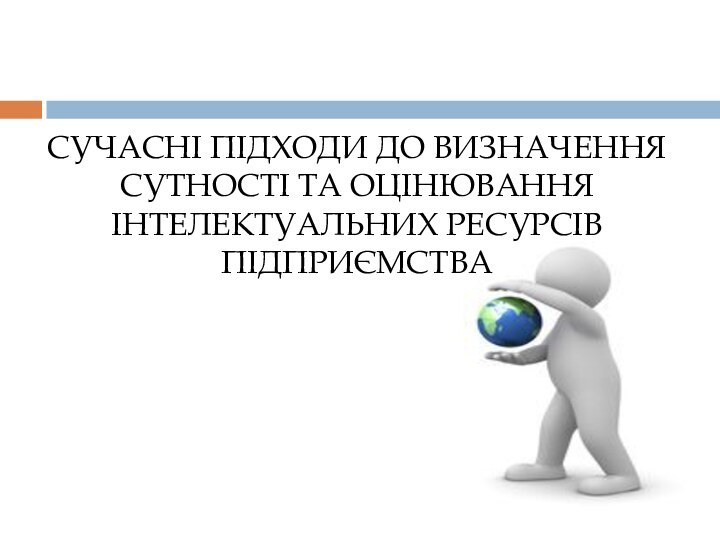 СУЧАСНІ ПІДХОДИ ДО ВИЗНАЧЕННЯ СУТНОСТІ ТА ОЦІНЮВАННЯ ІНТЕЛЕКТУАЛЬНИХ РЕСУРСІВ ПІДПРИЄМСТВА