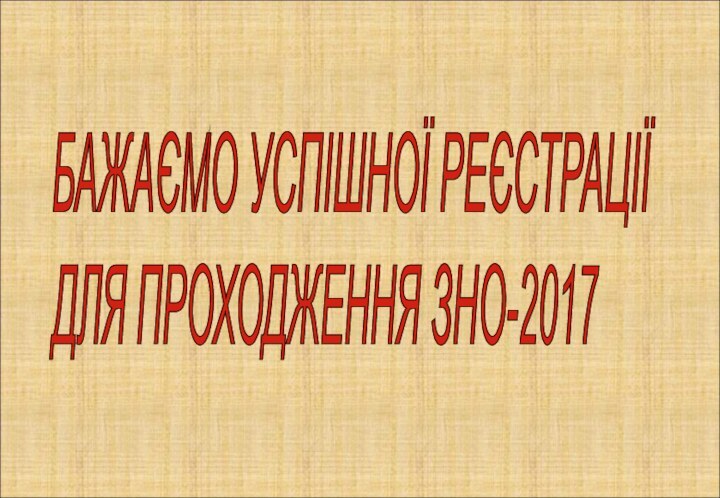 БАЖАЄМО УСПІШНОЇ РЕЄСТРАЦІЇ  ДЛЯ ПРОХОДЖЕННЯ ЗНО-2017