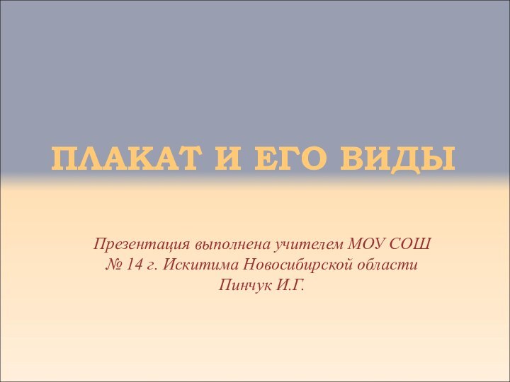 ПЛАКАТ И ЕГО ВИДЫПрезентация выполнена учителем МОУ СОШ № 14 г. Искитима Новосибирской области Пинчук И.Г.