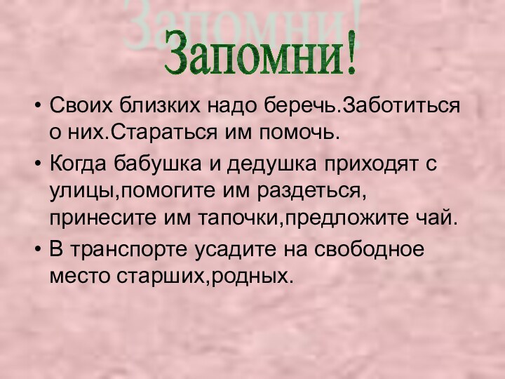 Своих близких надо беречь.Заботиться о них.Стараться им помочь.Когда бабушка и дедушка приходят