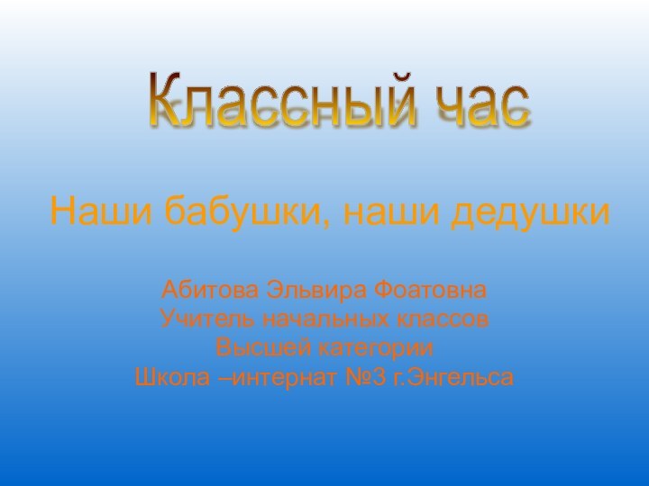 Наши бабушки, наши дедушкиАбитова Эльвира ФоатовнаУчитель начальных классовВысшей категорииШкола –интернат №3 г.ЭнгельсаКлассный час