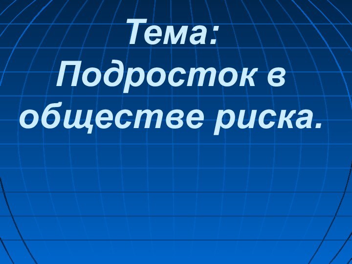 Тема:  Подросток в обществе риска.