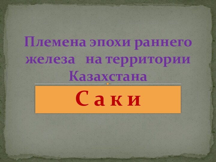 С а к иПлемена эпохи раннего железа  на территории Казахстана