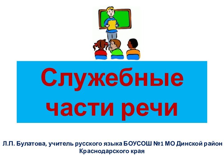 Служебные части речиЛ.П. Булатова, учитель русского языка БОУСОШ №1 МО Динской район Краснодарского края