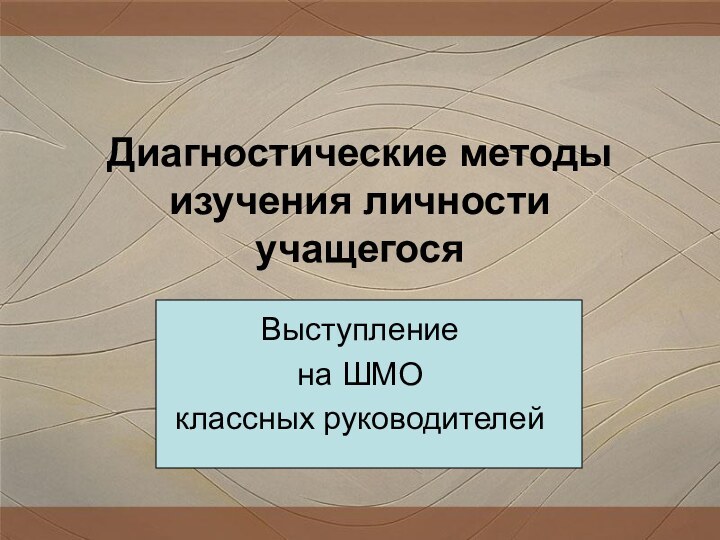 Диагностические методы изучения личности учащегося Выступлениена ШМОклассных руководителей