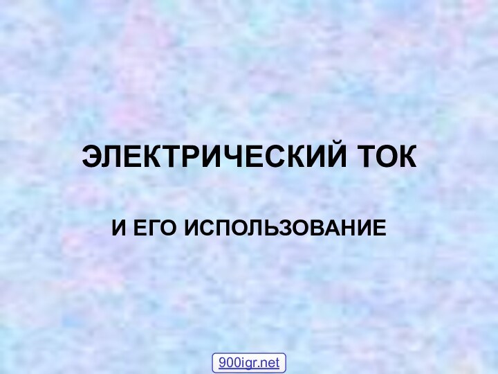 ЭЛЕКТРИЧЕСКИЙ ТОК И ЕГО ИСПОЛЬЗОВАНИЕ