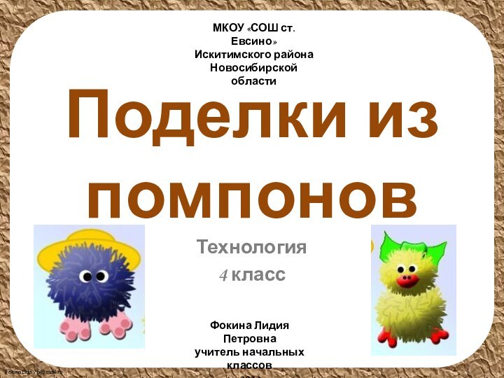 Поделки из помпоновТехнология4 классМКОУ «СОШ ст. Евсино»Искитимского районаНовосибирской областиФокина Лидия Петровнаучитель начальных классов2012