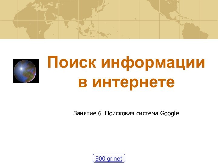 Поиск информации в интернетеЗанятие 6. Поисковая система Google